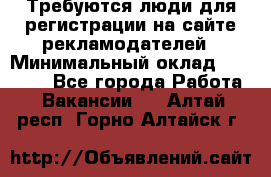 Требуются люди для регистрации на сайте рекламодателей › Минимальный оклад ­ 50 000 - Все города Работа » Вакансии   . Алтай респ.,Горно-Алтайск г.